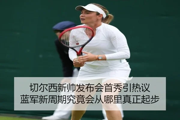 切尔西新帅发布会首秀引热议 蓝军新周期究竟会从哪里真正起步