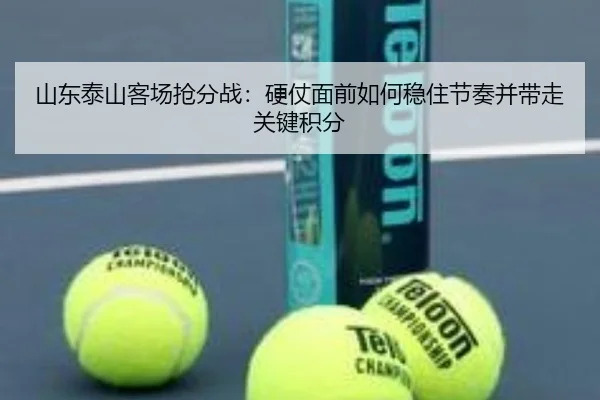 山东泰山客场抢分战：硬仗面前如何稳住节奏并带走关键积分